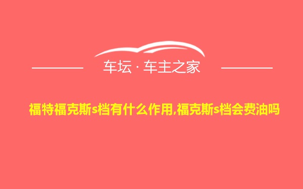 福特福克斯s档有什么作用,福克斯s档会费油吗