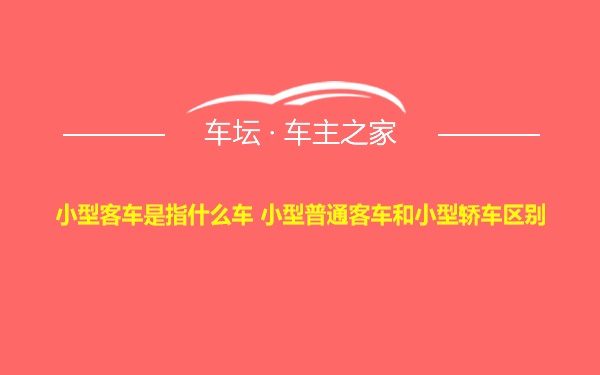 小型客车是指什么车 小型普通客车和小型轿车区别