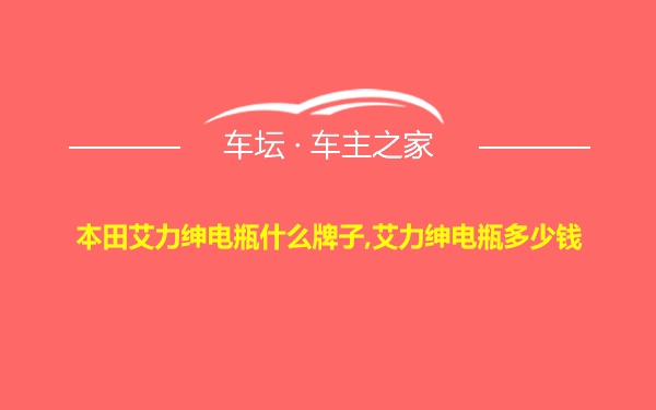 本田艾力绅电瓶什么牌子,艾力绅电瓶多少钱