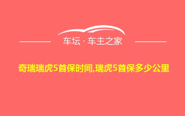 奇瑞瑞虎5首保时间,瑞虎5首保多少公里