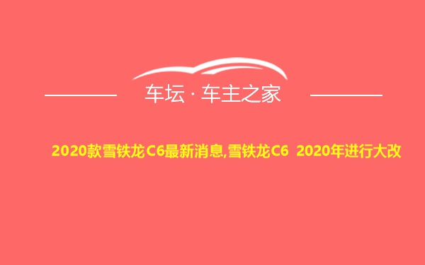 2020款雪铁龙C6最新消息,雪铁龙C6 2020年进行大改