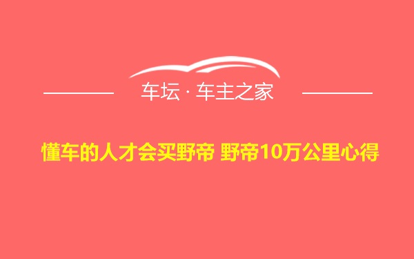 懂车的人才会买野帝 野帝10万公里心得