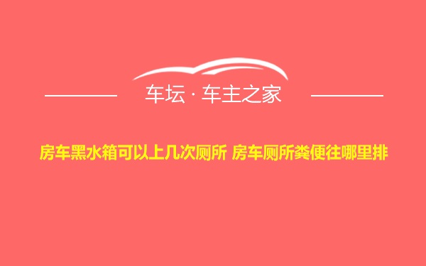 房车黑水箱可以上几次厕所 房车厕所粪便往哪里排