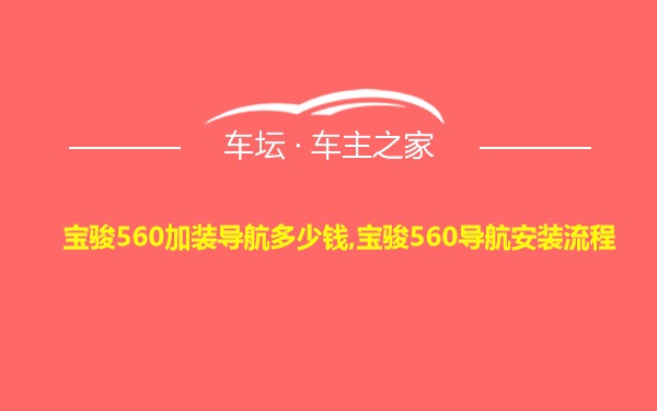 宝骏560加装导航多少钱,宝骏560导航安装流程