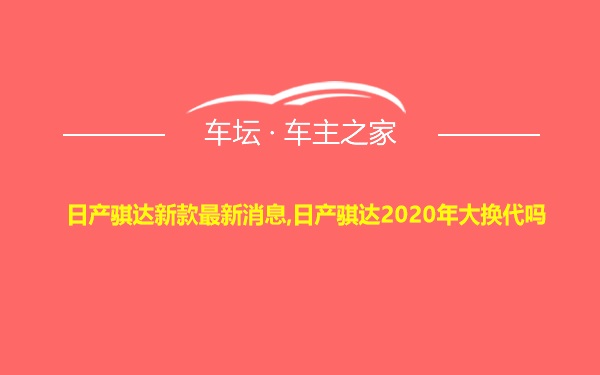 日产骐达新款最新消息,日产骐达2020年大换代吗