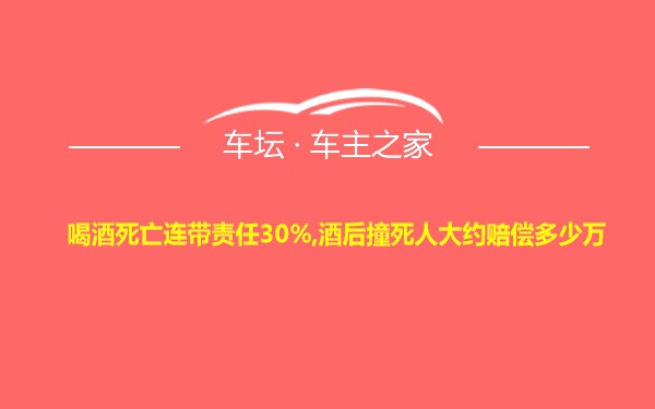 喝酒死亡连带责任30%,酒后撞死人大约赔偿多少万