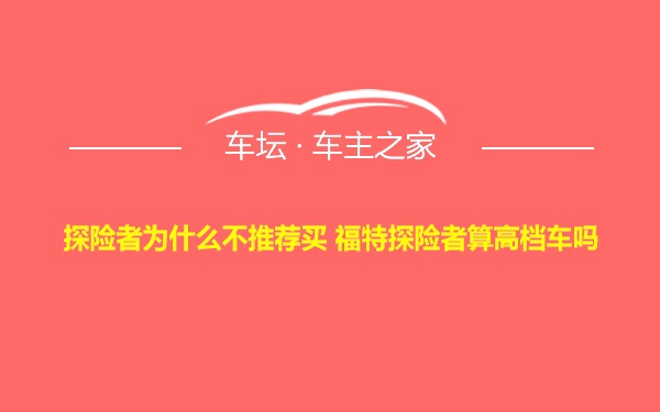 探险者为什么不推荐买 福特探险者算高档车吗