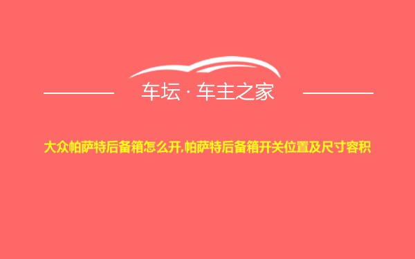 大众帕萨特后备箱怎么开,帕萨特后备箱开关位置及尺寸容积