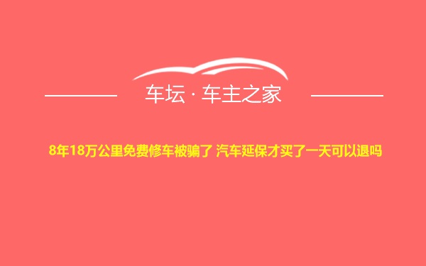 8年18万公里免费修车被骗了 汽车延保才买了一天可以退吗