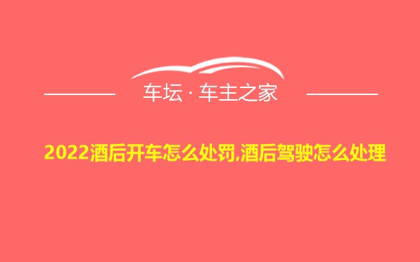 2022酒后开车怎么处罚,酒后驾驶怎么处理