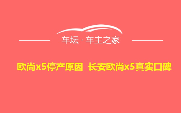 欧尚x5停产原因 长安欧尚x5真实口碑