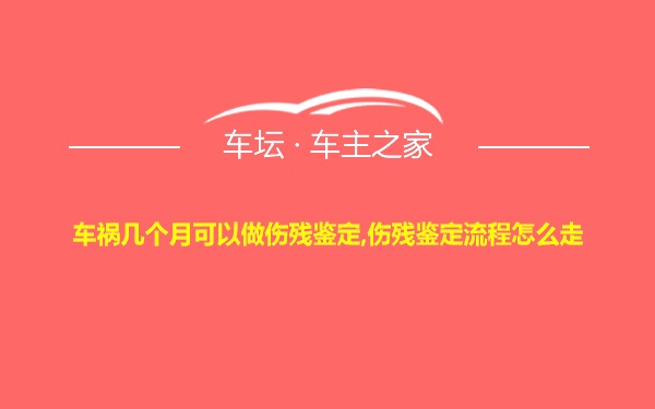 车祸几个月可以做伤残鉴定,伤残鉴定流程怎么走