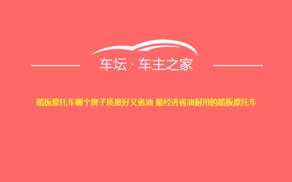 踏板摩托车哪个牌子质量好又省油 最经济省油耐用的踏板摩托车