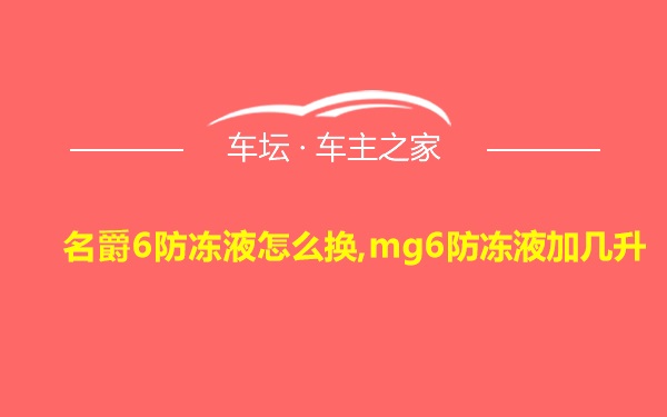 名爵6防冻液怎么换,mg6防冻液加几升