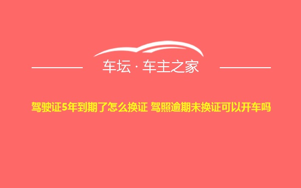 驾驶证5年到期了怎么换证 驾照逾期未换证可以开车吗