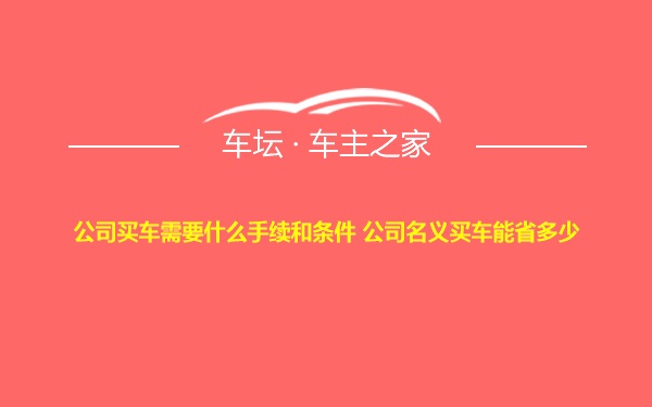 公司买车需要什么手续和条件 公司名义买车能省多少