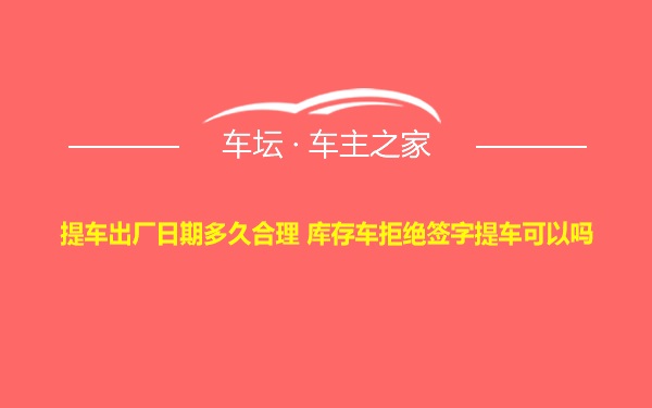 提车出厂日期多久合理 库存车拒绝签字提车可以吗