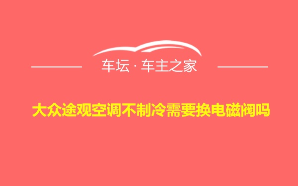 大众途观空调不制冷需要换电磁阀吗