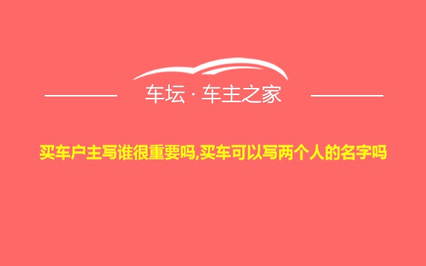 买车户主写谁很重要吗,买车可以写两个人的名字吗