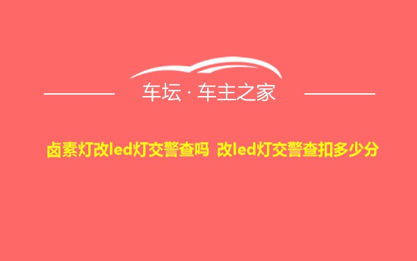 卤素灯改led灯交警查吗 改led灯交警查扣多少分