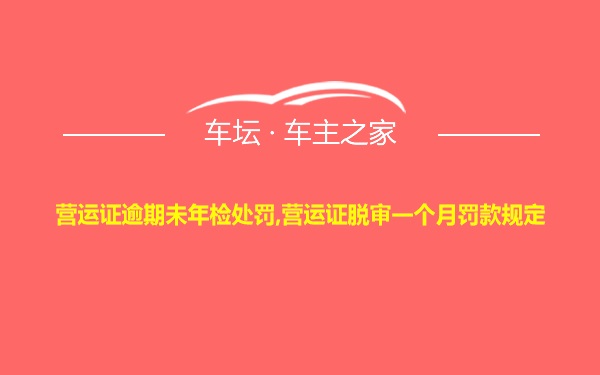 营运证逾期未年检处罚,营运证脱审一个月罚款规定