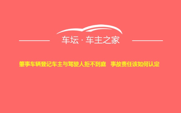 肇事车辆登记车主与驾驶人拒不到庭   事故责任该如何认定