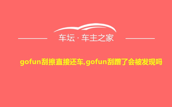 gofun刮擦直接还车,gofun刮蹭了会被发现吗