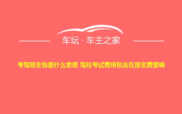 考驾照全包是什么意思 驾校考试费用包含在报名费里嘛