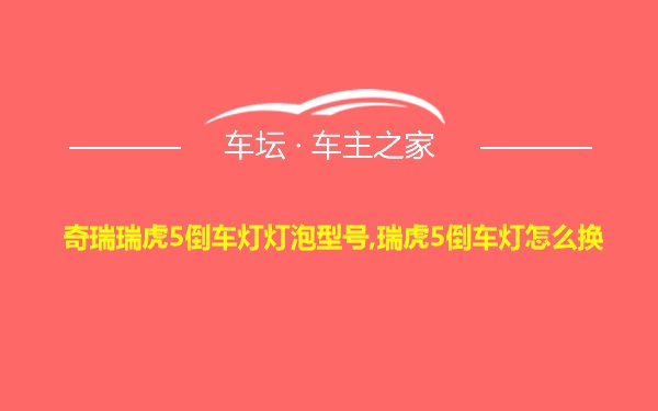 奇瑞瑞虎5倒车灯灯泡型号,瑞虎5倒车灯怎么换