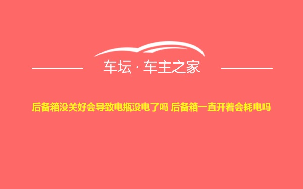 后备箱没关好会导致电瓶没电了吗 后备箱一直开着会耗电吗