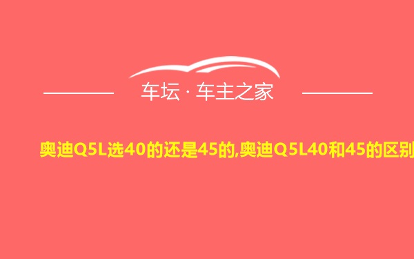 奥迪Q5L选40的还是45的,奥迪Q5L40和45的区别