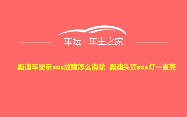 奥迪车显示sos故障怎么消除 奥迪头顶sos灯一直亮