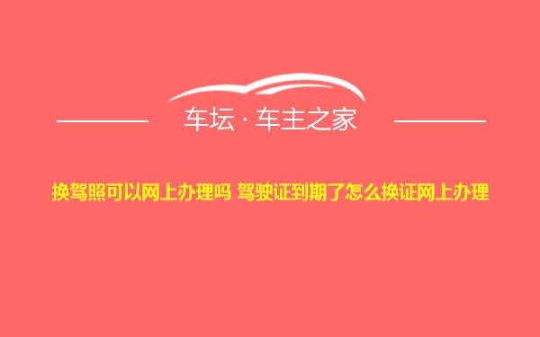 换驾照可以网上办理吗 驾驶证到期了怎么换证网上办理