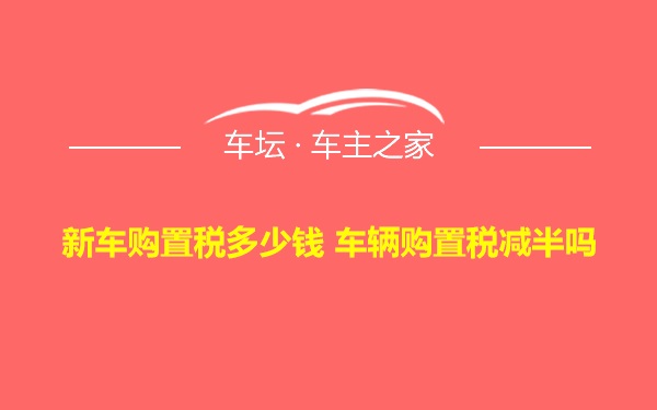 新车购置税多少钱 车辆购置税减半吗