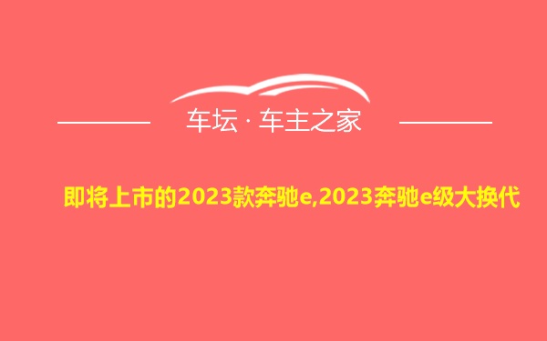 即将上市的2023款奔驰e,2023奔驰e级大换代