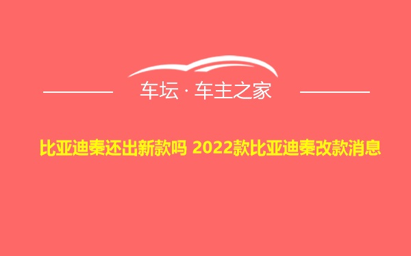 比亚迪秦还出新款吗 2022款比亚迪秦改款消息