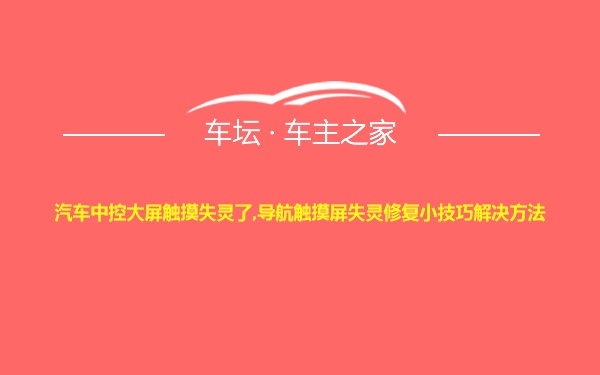 汽车中控大屏触摸失灵了,导航触摸屏失灵修复小技巧解决方法