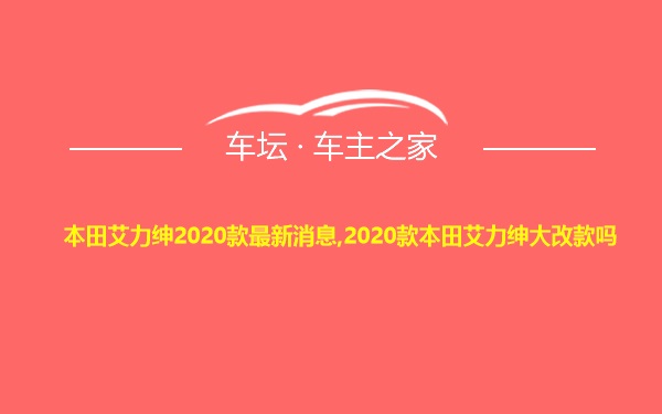 本田艾力绅2020款最新消息,2020款本田艾力绅大改款吗