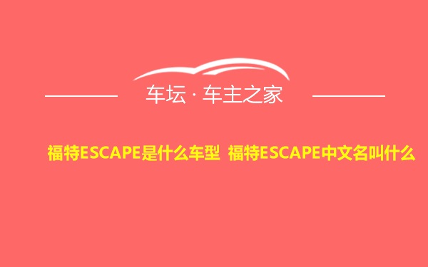 福特ESCAPE是什么车型 福特ESCAPE中文名叫什么