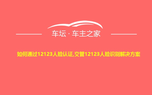 如何通过12123人脸认证,交管12123人脸识别解决方案