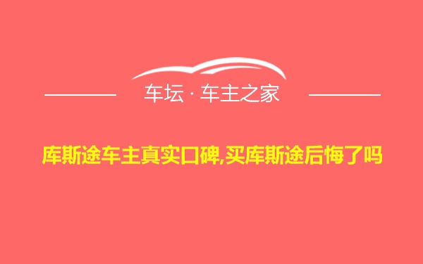 库斯途车主真实口碑,买库斯途后悔了吗