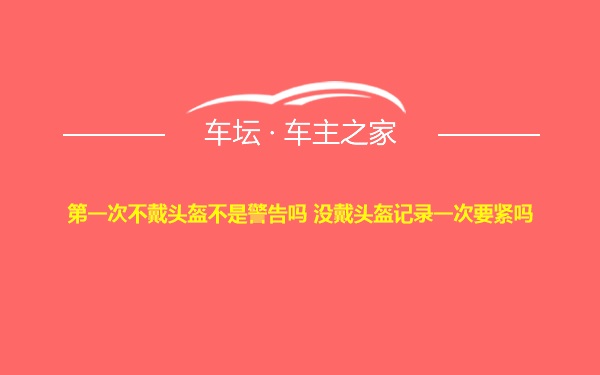 第一次不戴头盔不是警告吗 没戴头盔记录一次要紧吗