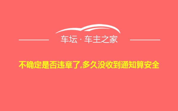 不确定是否违章了,多久没收到通知算安全