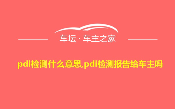 pdi检测什么意思,pdi检测报告给车主吗