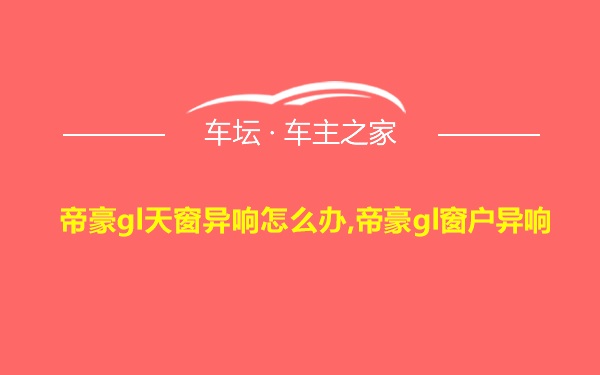 帝豪gl天窗异响怎么办,帝豪gl窗户异响