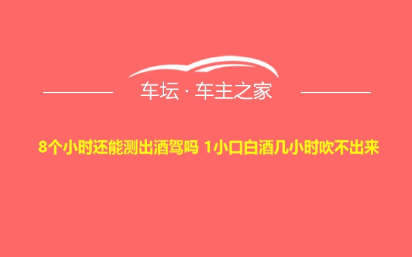 8个小时还能测出酒驾吗 1小口白酒几小时吹不出来