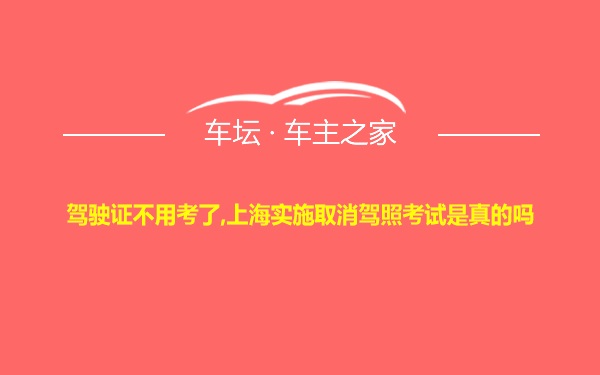 驾驶证不用考了,上海实施取消驾照考试是真的吗