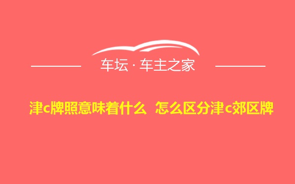 津c牌照意味着什么 怎么区分津c郊区牌