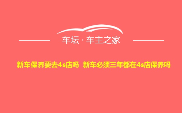 新车保养要去4s店吗 新车必须三年都在4s店保养吗