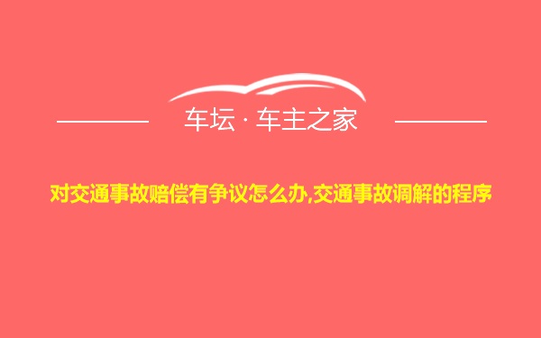 对交通事故赔偿有争议怎么办,交通事故调解的程序